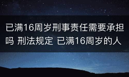 已满16周岁刑事责任需要承担吗 刑法规定 已满16周岁的人犯罪 应当负刑事责任
