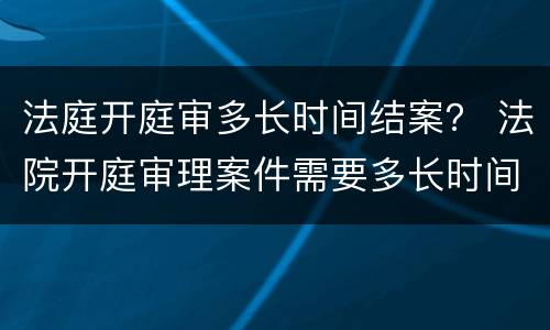 法庭开庭审多长时间结案？ 法院开庭审理案件需要多长时间