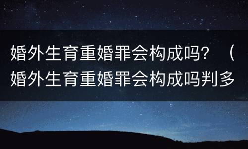 婚外生育重婚罪会构成吗？（婚外生育重婚罪会构成吗判多少年）