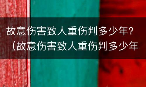 故意伤害致人重伤判多少年？（故意伤害致人重伤判多少年刑）