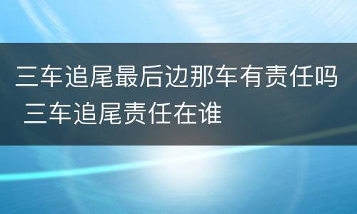 三车追尾最后边那车有责任吗 三车追尾责任在谁