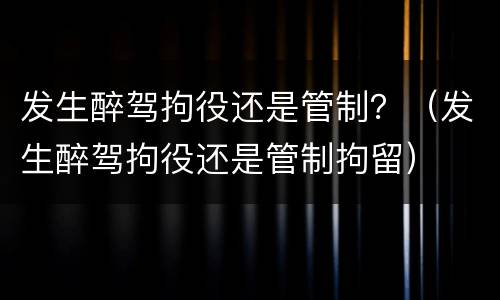 发生醉驾拘役还是管制？（发生醉驾拘役还是管制拘留）