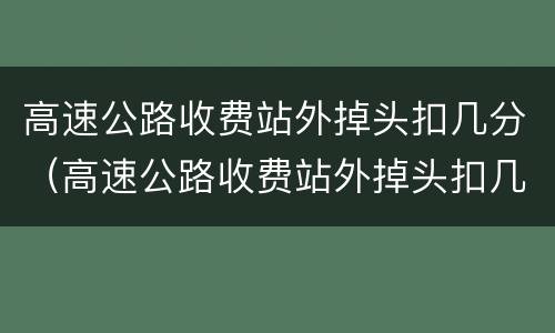 高速公路收费站外掉头扣几分（高速公路收费站外掉头扣几分罚多少钱）