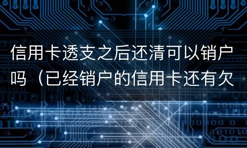 信用卡透支之后还清可以销户吗（已经销户的信用卡还有欠款怎么还）