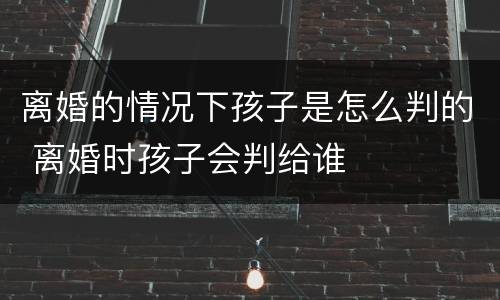 离婚的情况下孩子是怎么判的 离婚时孩子会判给谁