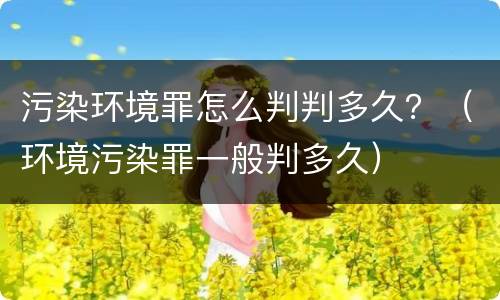 污染环境罪怎么判判多久？（环境污染罪一般判多久）