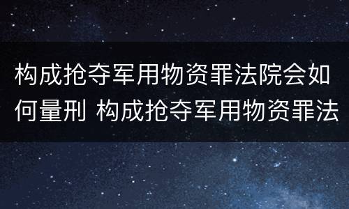 构成抢夺军用物资罪法院会如何量刑 构成抢夺军用物资罪法院会如何量刑呢