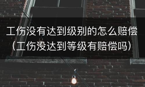 工伤没有达到级别的怎么赔偿（工伤没达到等级有赔偿吗）