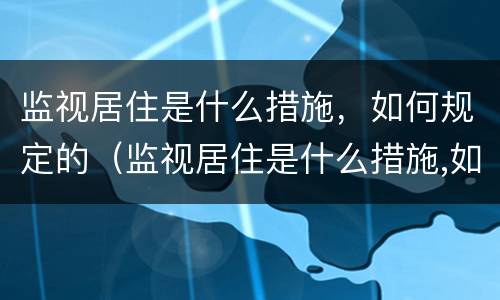 监视居住是什么措施，如何规定的（监视居住是什么措施,如何规定的执行）