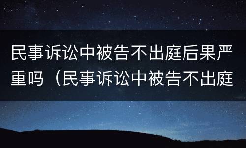 民事诉讼中被告不出庭后果严重吗（民事诉讼中被告不出庭后果严重吗怎么办）