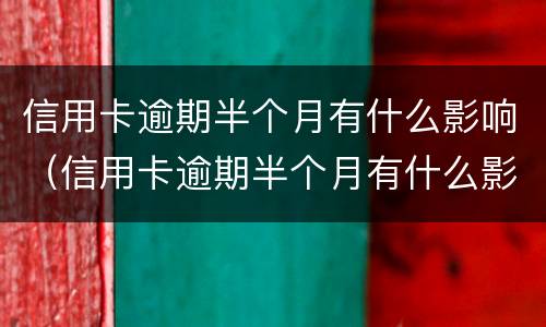 信用卡逾期半个月有什么影响（信用卡逾期半个月有什么影响没）