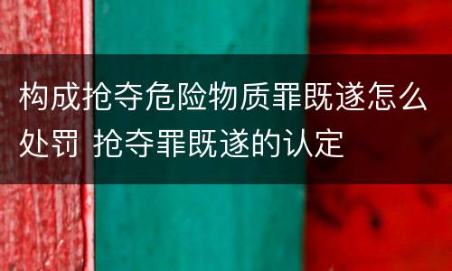 构成抢夺危险物质罪既遂怎么处罚 抢夺罪既遂的认定