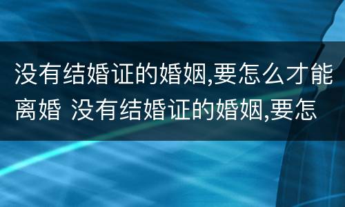 没有结婚证的婚姻,要怎么才能离婚 没有结婚证的婚姻,要怎么才能离婚协议