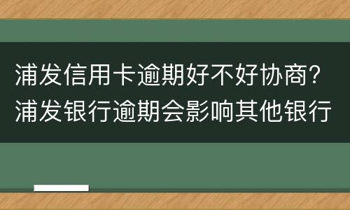 浦发信用卡逾期好不好协商? 浦发银行逾期会影响其他银行信用卡吗