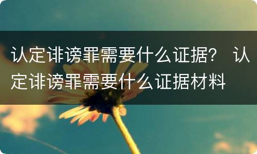 认定诽谤罪需要什么证据？ 认定诽谤罪需要什么证据材料