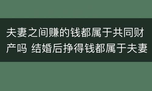 夫妻之间赚的钱都属于共同财产吗 结婚后挣得钱都属于夫妻共同财产吗