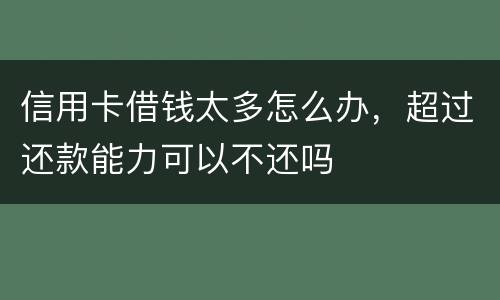 信用卡借钱太多怎么办，超过还款能力可以不还吗