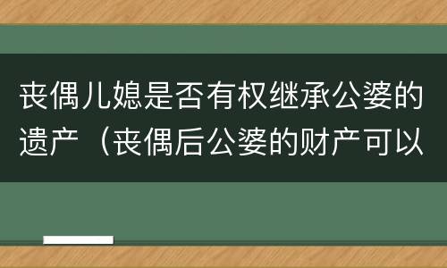 丧偶儿媳是否有权继承公婆的遗产（丧偶后公婆的财产可以继承吗）