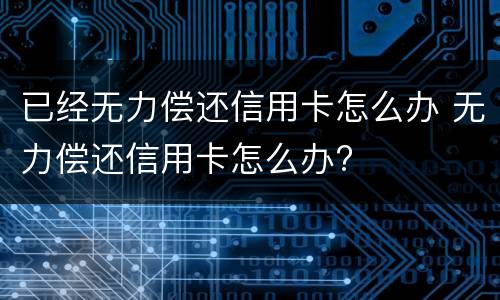 已经无力偿还信用卡怎么办 无力偿还信用卡怎么办?