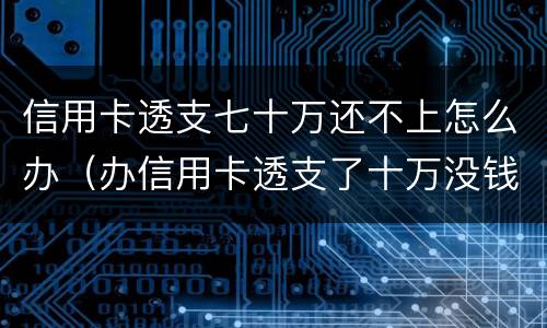 信用卡透支七十万还不上怎么办（办信用卡透支了十万没钱还了怎么办）