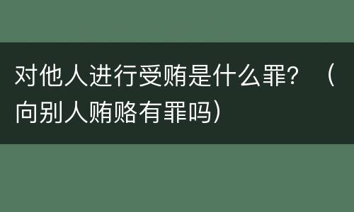 对他人进行受贿是什么罪？（向别人贿赂有罪吗）