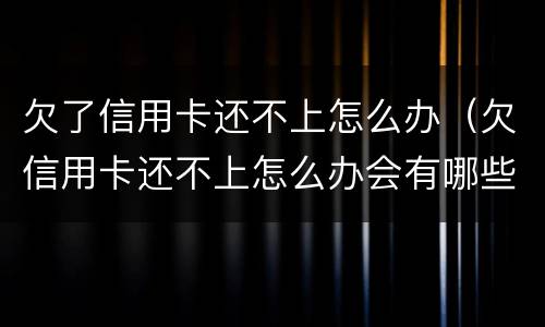 欠了信用卡还不上怎么办（欠信用卡还不上怎么办会有哪些后果）