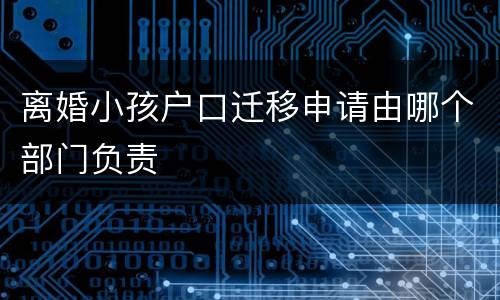离婚小孩户口迁移申请由哪个部门负责
