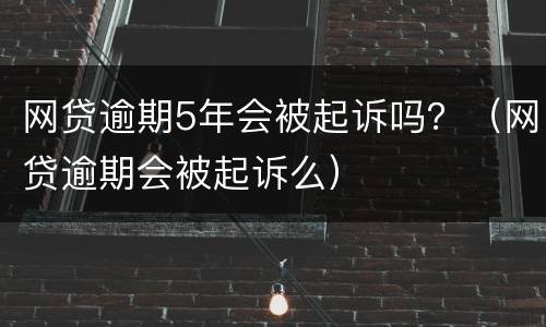 网贷逾期5年会被起诉吗？（网贷逾期会被起诉么）