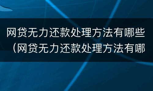 网贷无力还款处理方法有哪些（网贷无力还款处理方法有哪些案例）