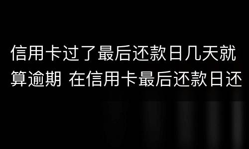 信用卡过了最后还款日几天就算逾期 在信用卡最后还款日还款算逾期不