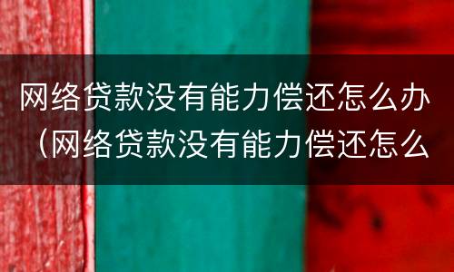 网络贷款没有能力偿还怎么办（网络贷款没有能力偿还怎么办呢）