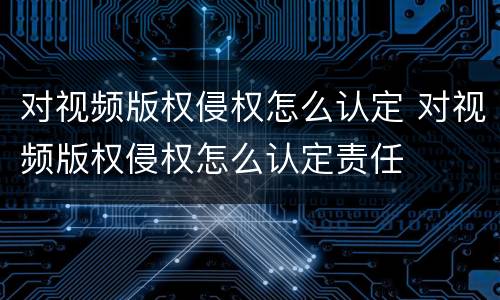 对视频版权侵权怎么认定 对视频版权侵权怎么认定责任