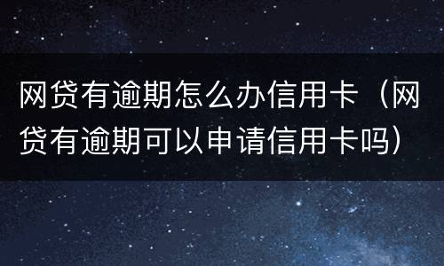 网贷有逾期怎么办信用卡（网贷有逾期可以申请信用卡吗）