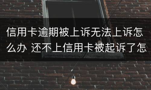 信用卡逾期被上诉无法上诉怎么办 还不上信用卡被起诉了怎么办