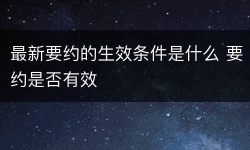 最新要约的生效条件是什么 要约是否有效