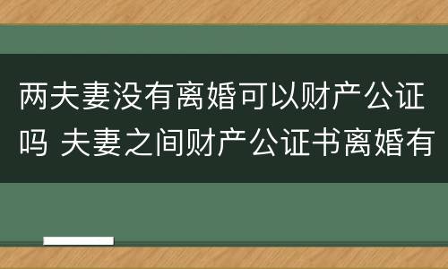 两夫妻没有离婚可以财产公证吗 夫妻之间财产公证书离婚有效吗