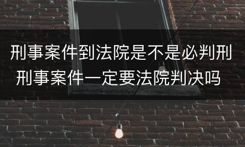 刑事案件到法院是不是必判刑 刑事案件一定要法院判决吗