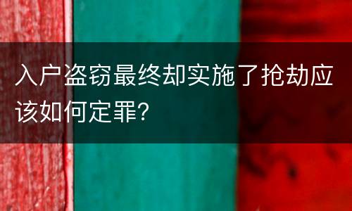 入户盗窃最终却实施了抢劫应该如何定罪？