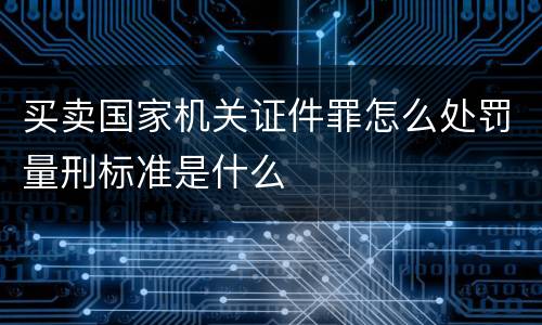 买卖国家机关证件罪怎么处罚量刑标准是什么