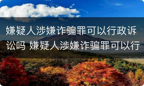 嫌疑人涉嫌诈骗罪可以行政诉讼吗 嫌疑人涉嫌诈骗罪可以行政诉讼吗知乎