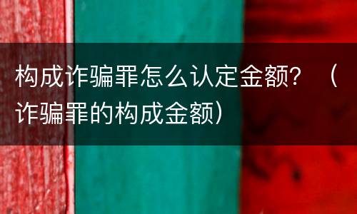 构成诈骗罪怎么认定金额？（诈骗罪的构成金额）