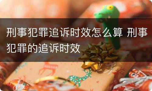 刑事犯罪追诉时效怎么算 刑事犯罪的追诉时效