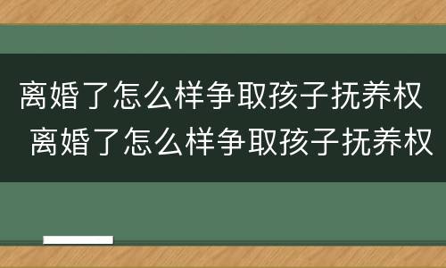 离婚了怎么样争取孩子抚养权 离婚了怎么样争取孩子抚养权和抚养权