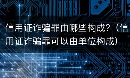 信用证诈骗罪由哪些构成?（信用证诈骗罪可以由单位构成）