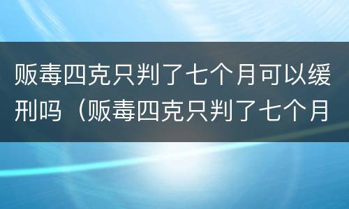 贩毒四克只判了七个月可以缓刑吗（贩毒四克只判了七个月可以缓刑吗判多少年）