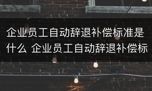企业员工自动辞退补偿标准是什么 企业员工自动辞退补偿标准是什么意思