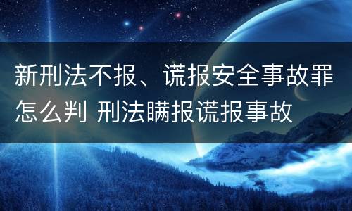 新刑法不报、谎报安全事故罪怎么判 刑法瞒报谎报事故
