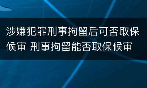 涉嫌犯罪刑事拘留后可否取保候审 刑事拘留能否取保候审