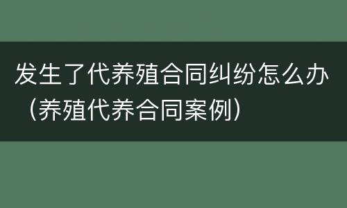 发生了代养殖合同纠纷怎么办（养殖代养合同案例）