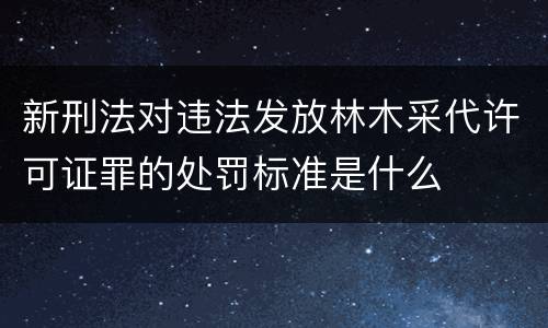 新刑法对违法发放林木采代许可证罪的处罚标准是什么